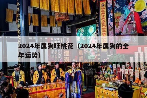 2024年属狗旺桃花（2024年属狗的全年运势）