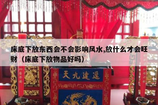 床底下放东西会不会影响风水,放什么才会旺财（床底下放物品好吗）