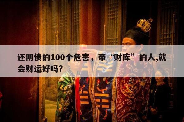 还阴债的100个危害，带“财库”的人,就会财运好吗?