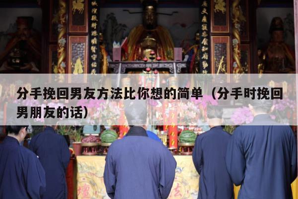 分手挽回男友方法比你想的简单（分手时挽回男朋友的话）