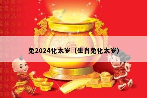 兔2024化太岁（生肖兔化太岁）