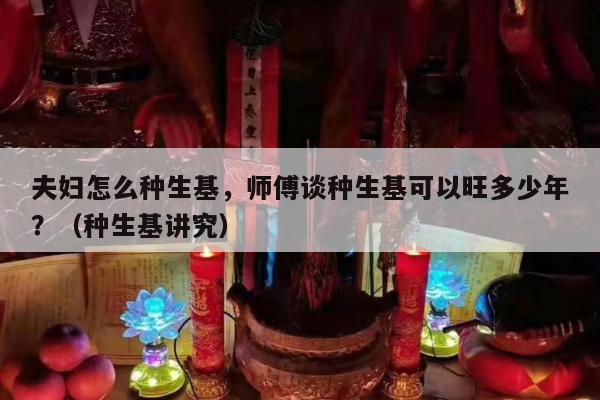 夫妇怎么种生基，师傅谈种生基可以旺多少年？（种生基讲究）