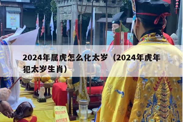 2024年属虎怎么化太岁（2024年虎年犯太岁生肖）