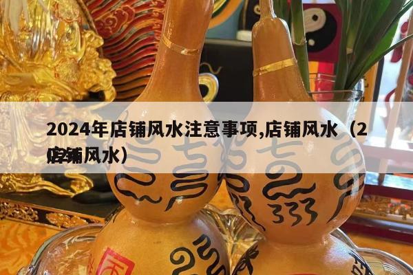 2024年店铺风水注意事项,店铺风水（2024
店铺风水）