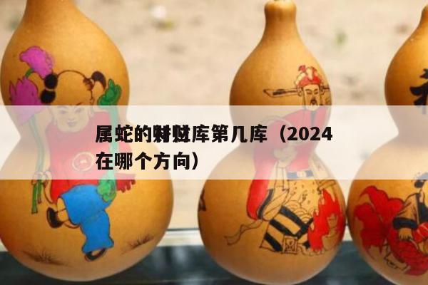 属蛇的补财库第几库（2024
属蛇的财位在哪个方向）