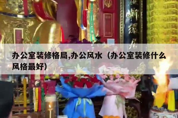 办公室装修格局,办公风水（办公室装修什么风格最好）