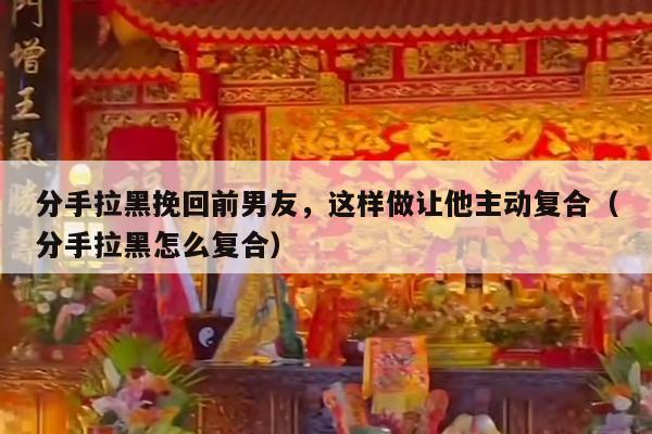 分手拉黑挽回前男友，这样做让他主动复合（分手拉黑怎么复合）