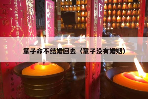 童子命不结婚回去（童子没有婚姻）