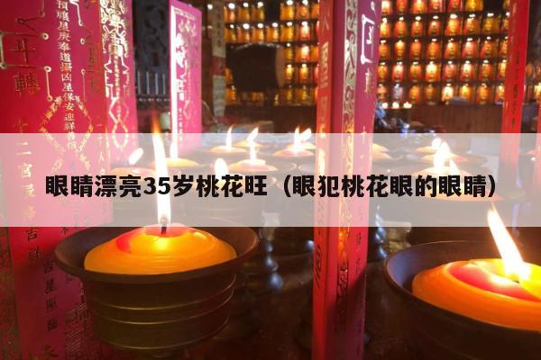 眼睛漂亮35岁桃花旺（眼犯桃花眼的眼睛）