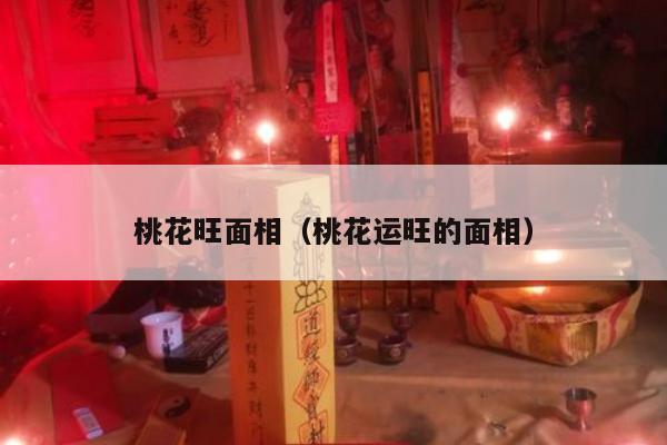 桃花旺面相（桃花运旺的面相）