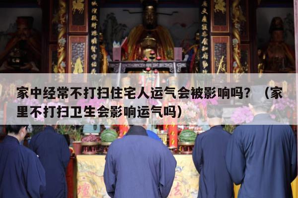 家中经常不打扫住宅人运气会被影响吗？（家里不打扫卫生会影响运气吗）