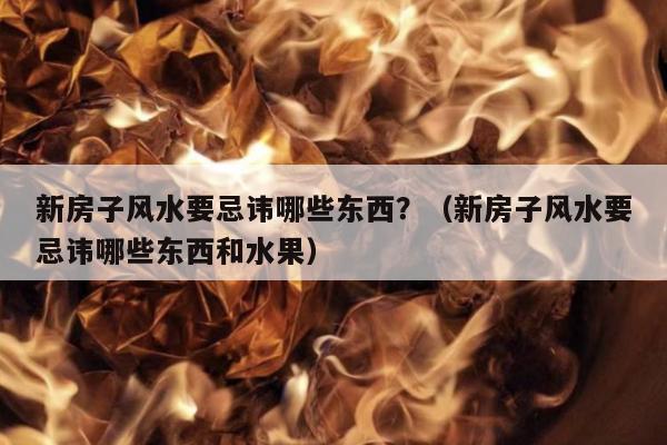 新房子风水要忌讳哪些东西？（新房子风水要忌讳哪些东西和水果）