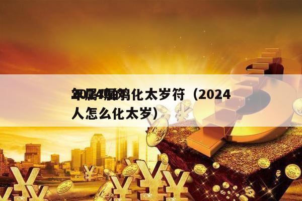 2024属鸡化太岁符（2024
年属鸡的人怎么化太岁）