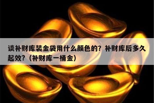 谈补财库装金袋用什么颜色的？补财库后多久起效?（补财库一桶金）